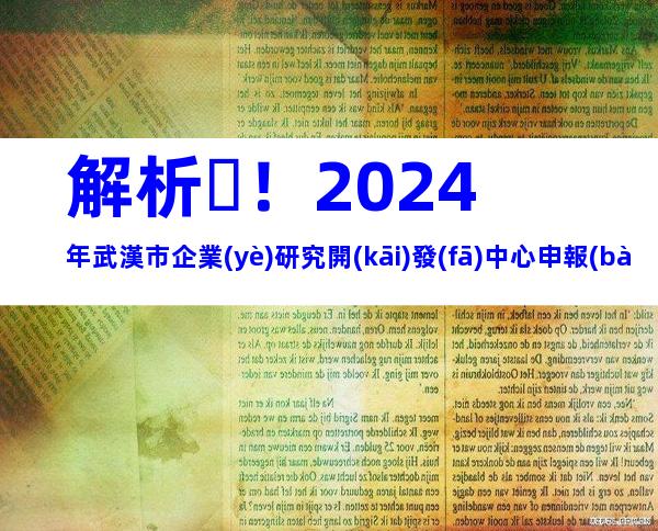 解析！2024年武漢市企業(yè)研究開(kāi)發(fā)中心申報(bào)條件、步驟及注意事項(xiàng)